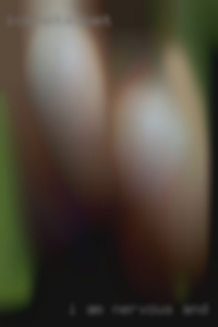 I am nervous and very nude horny.